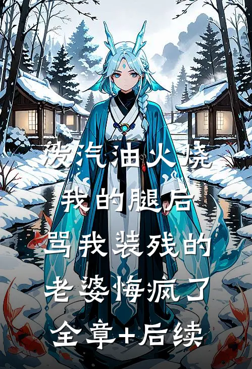 泼汽油火烧我的腿后，骂我装残的老婆悔疯了:全章+后续