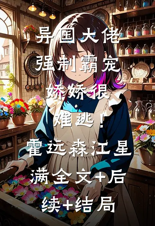 异国大佬强制霸宠，娇娇很难逃！霍远森江星满全文+后续+结局