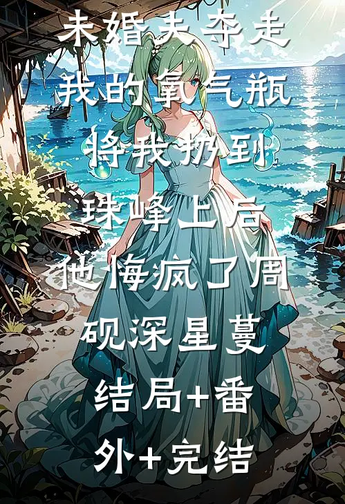 未婚夫夺走我的氧气瓶将我扔到珠峰上后，他悔疯了周砚深星蔓结局+番外+完结