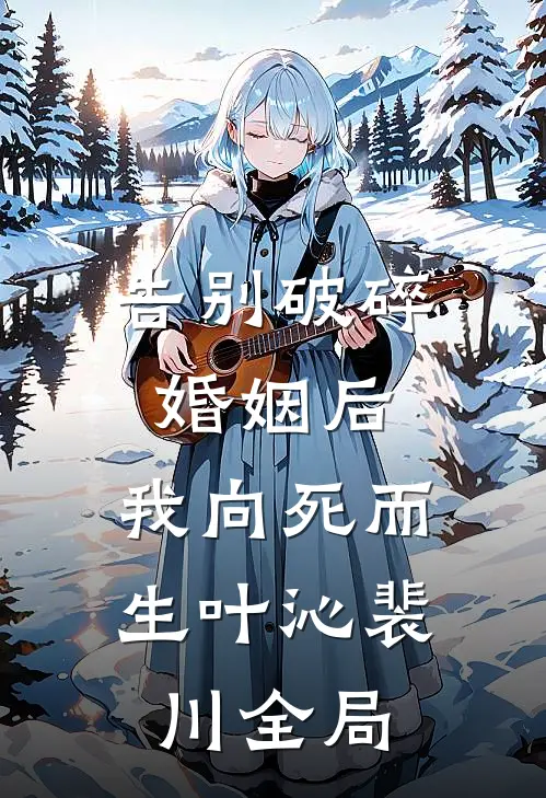 告别破碎婚姻后，我向死而生叶沁裴川全局