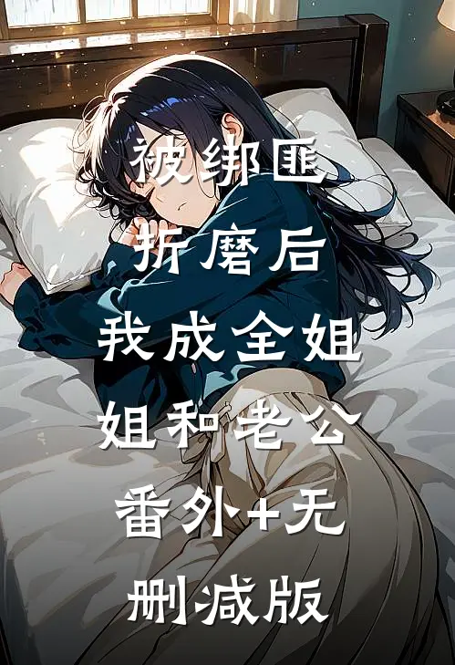 被绑匪折磨后，我成全姐姐和老公:番外+无删减版
