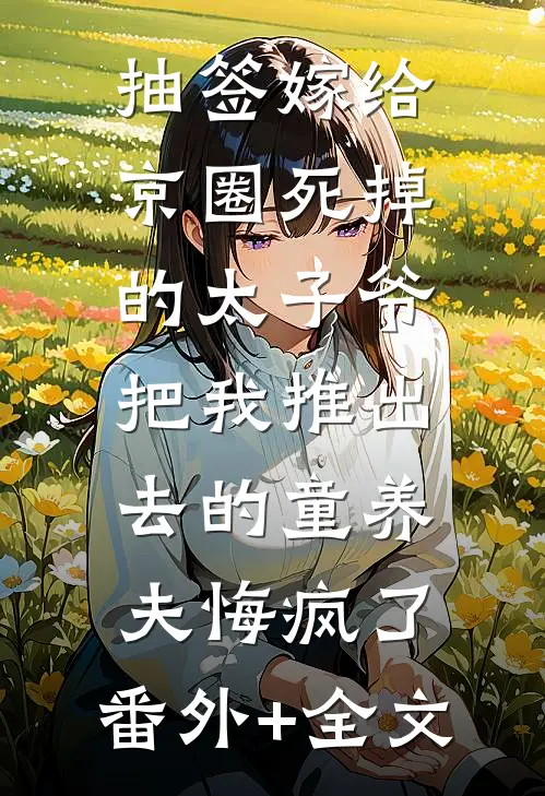 抽签嫁给京圈死掉的太子爷，把我推出去的童养夫悔疯了:(番外)+(全文)