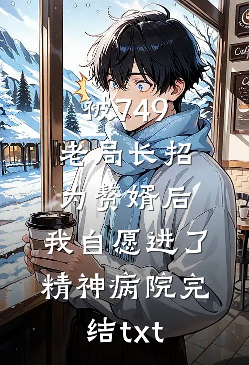 被749老局长招为赘婿后，我自愿进了精神病院完结txt