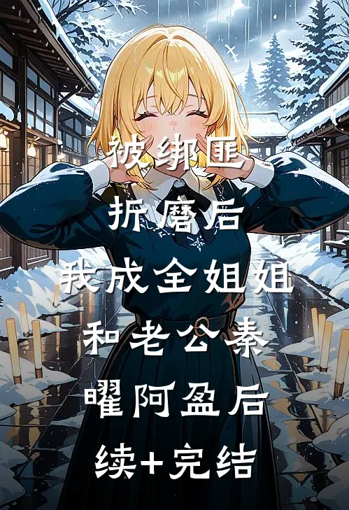 被绑匪折磨后，我成全姐姐和老公秦曜阿盈后续+完结