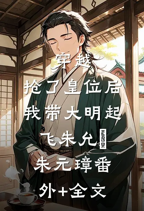 穿越：抢了皇位后，我带大明起飞朱允熥朱元璋(番外)+(全文)