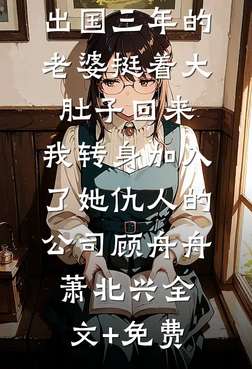 出国三年的老婆挺着大肚子回来，我转身加入了她仇人的公司顾舟舟萧北兴全文+免费