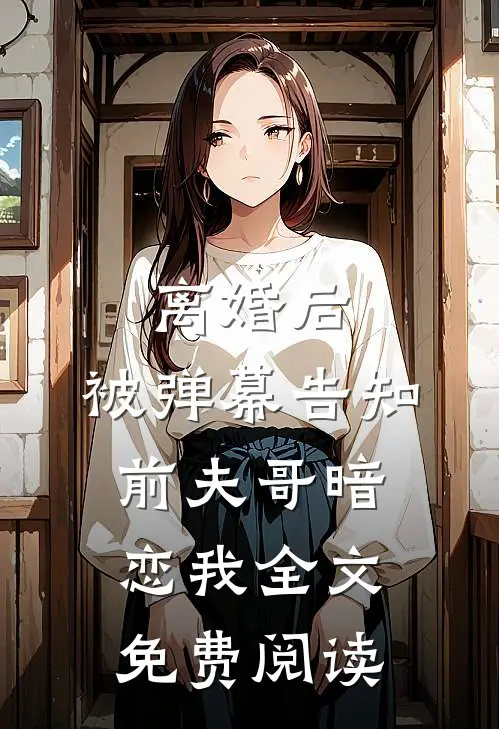 离婚后，被弹幕告知前夫哥暗恋我全文免费阅读
