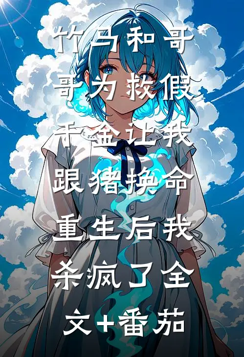 竹马和哥哥为救假千金让我跟猪换命，重生后我杀疯了全文+番茄