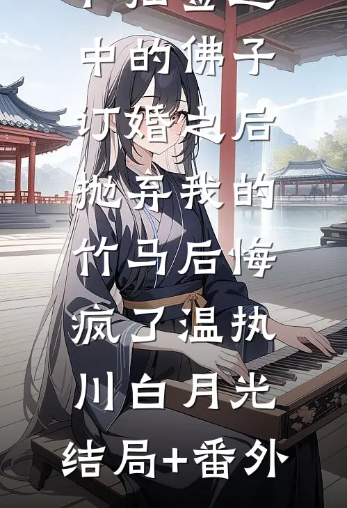 和抽签选中的佛子订婚之后，抛弃我的竹马后悔疯了温执川白月光:结局+番外
