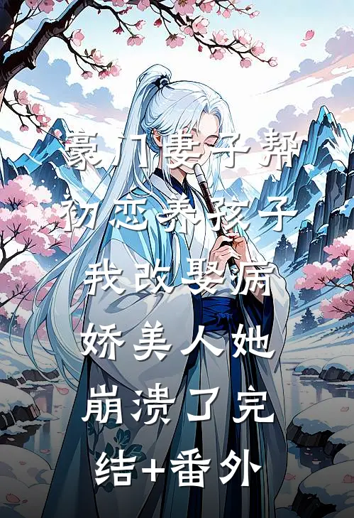 豪门妻子帮初恋养孩子，我改娶病娇美人她崩溃了完结+番外