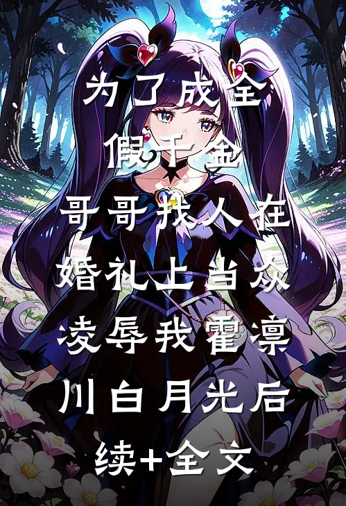 为了成全假千金，哥哥找人在婚礼上当众凌辱我霍凛川白月光后续+全文