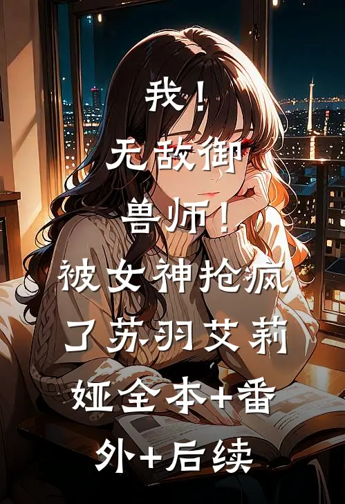 我！无敌御兽师！被女神抢疯了苏羽艾莉娅:全本+番外+后续