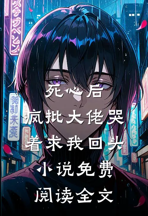 死心后，疯批大佬哭着求我回头小说免费阅读全文