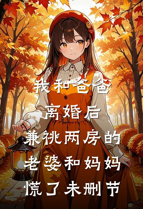 我和爸爸离婚后，兼祧两房的老婆和妈妈慌了未删节
