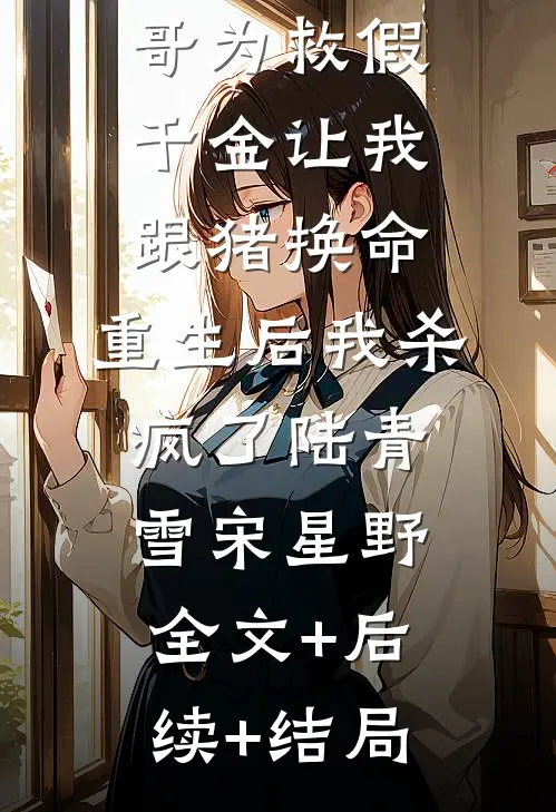 竹马和哥哥为救假千金让我跟猪换命，重生后我杀疯了陆青雪宋星野全文+后续+结局