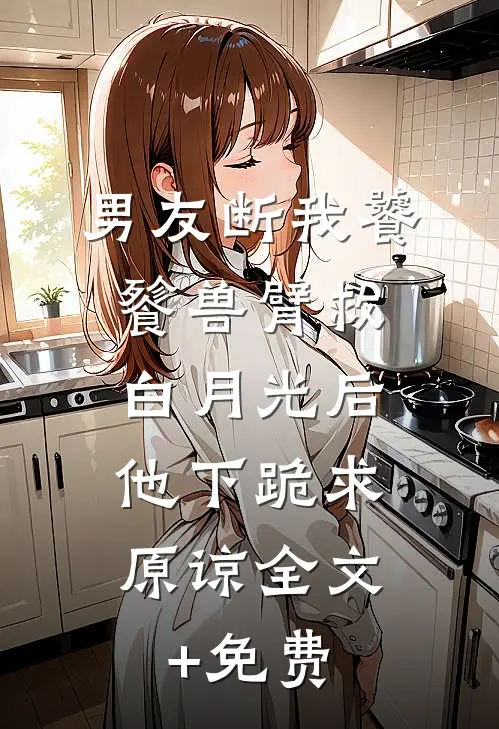 男友断我饕餮兽臂救白月光后，他下跪求原谅全文+免费