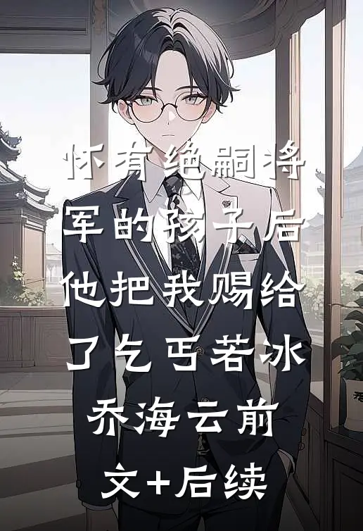怀有绝嗣将军的孩子后，他把我赐给了乞丐若冰乔海云前文+后续