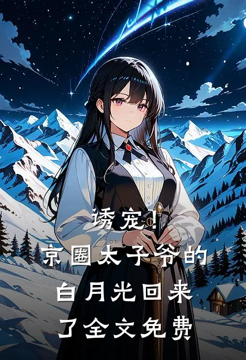 诱宠！京圈太子爷的白月光回来了全文免费