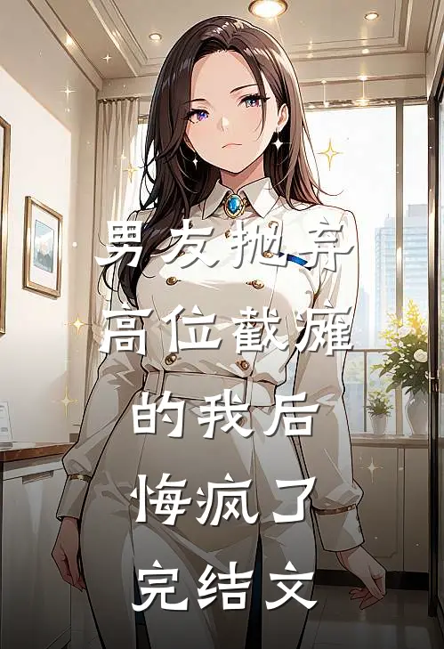 男友抛弃高位截瘫的我后，悔疯了完结文