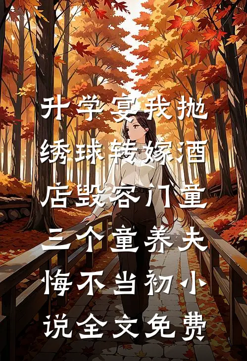 升学宴我抛绣球转嫁酒店毁容门童，三个童养夫悔不当初小说全文免费