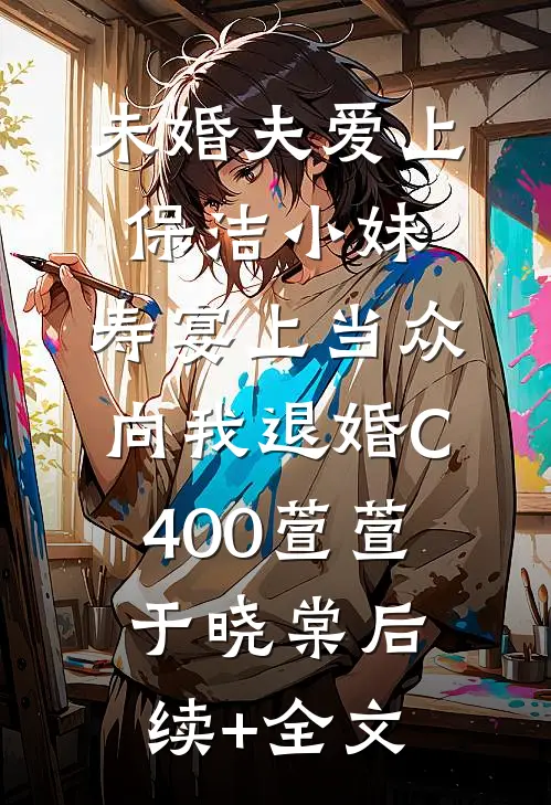 未婚夫爱上保洁小妹，寿宴上当众向我退婚C400萱萱于晓棠后续+全文