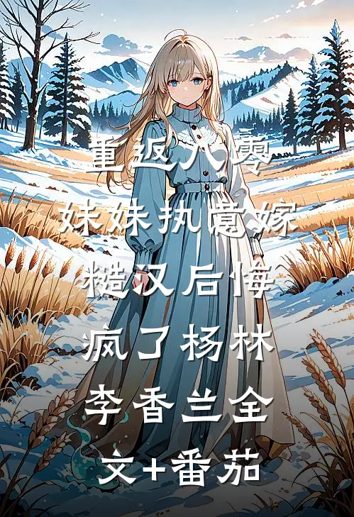 重返八零，妹妹执意嫁糙汉后悔疯了杨林李香兰全文+番茄