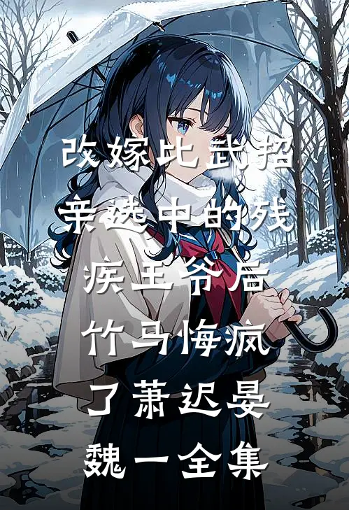 改嫁比武招亲选中的残疾王爷后，竹马悔疯了萧迟晏魏一全集