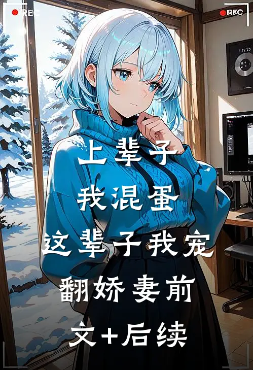 上辈子我混蛋，这辈子我宠翻娇妻前文+后续