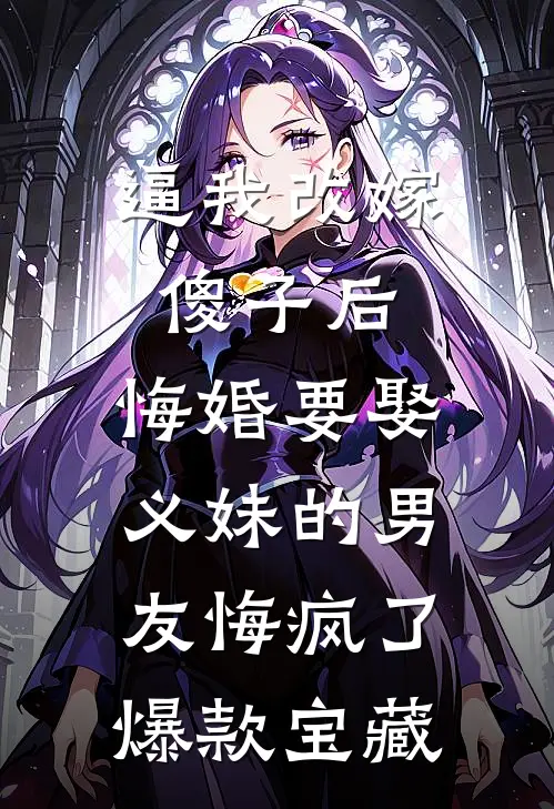 逼我改嫁傻子后，悔婚要娶义妹的男友悔疯了爆款宝藏