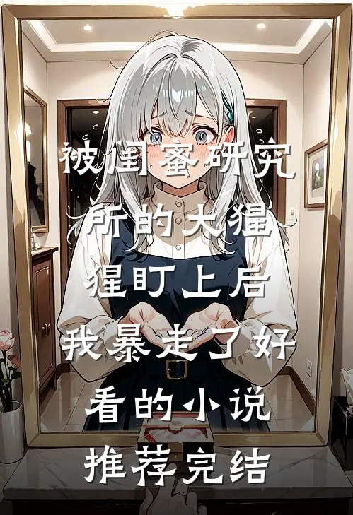 被闺蜜研究所的大猩猩盯上后，我暴走了好看的小说推荐完结