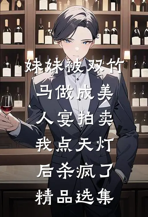 妹妹被双竹马做成美人宴拍卖，我点天灯后杀疯了精品选集