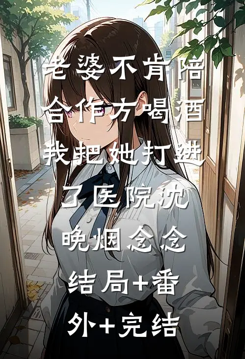 老婆不肯陪合作方喝酒，我把她打进了医院沈晚烟念念:结局+番外+完结