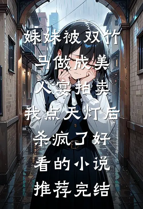 妹妹被双竹马做成美人宴拍卖，我点天灯后杀疯了好看的小说推荐完结
