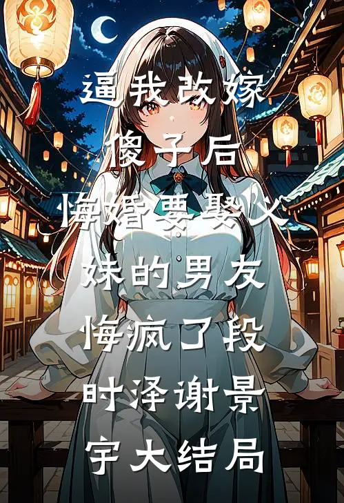 逼我改嫁傻子后，悔婚要娶义妹的男友悔疯了段时泽谢景宇大结局