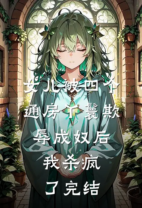 女儿被四个通房丫鬟欺辱成奴后，我杀疯了完结