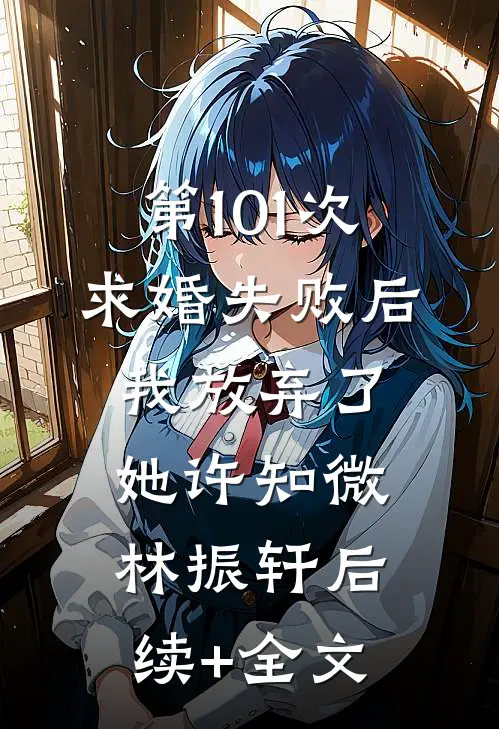 第101次求婚失败后，我放弃了她许知微林振轩后续+全文