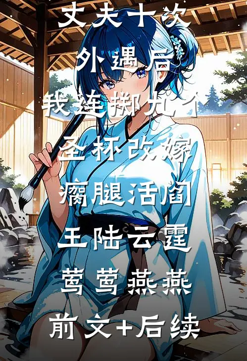 丈夫十次外遇后，我连掷九个圣杯改嫁瘸腿活阎王陆云霆莺莺燕燕:前文+后续