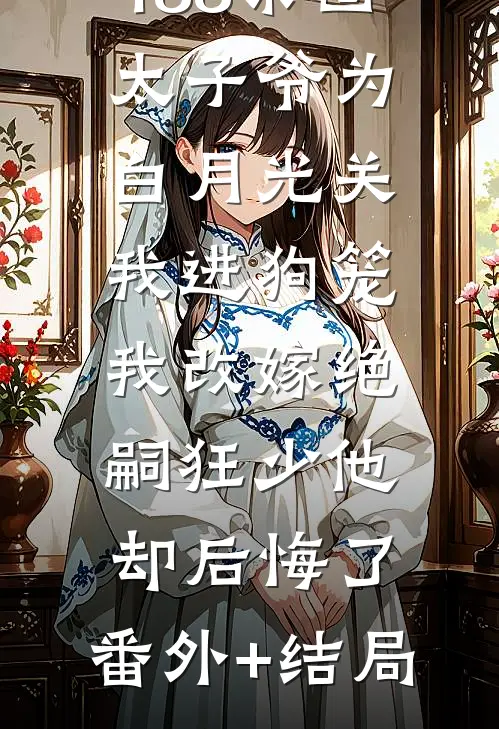 188京圈太子爷为白月光关我进狗笼，我改嫁绝嗣狂少他却后悔了:(番外)+(结局)