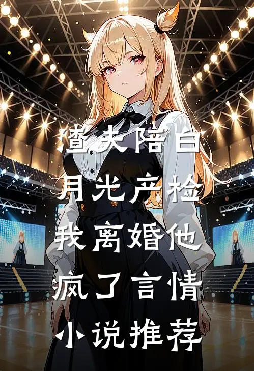 渣夫陪白月光产检，我离婚他疯了言情小说推荐