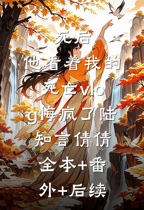 死后，他看着我的死亡vlog悔疯了陆知言倩倩:全本+番外+后续