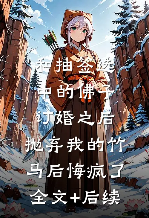 和抽签选中的佛子订婚之后，抛弃我的竹马后悔疯了全文+后续