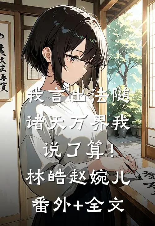 我言出法随，诸天万界我说了算！林皓赵婉儿:(番外)+(全文)