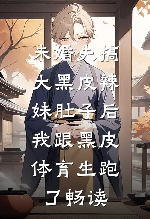 未婚夫搞大黑皮辣妹肚子后，我跟黑皮体育生跑了畅读