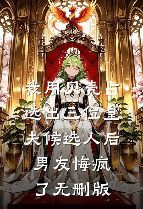 我用贝壳占选出三位皇夫候选人后，男友悔疯了无删版