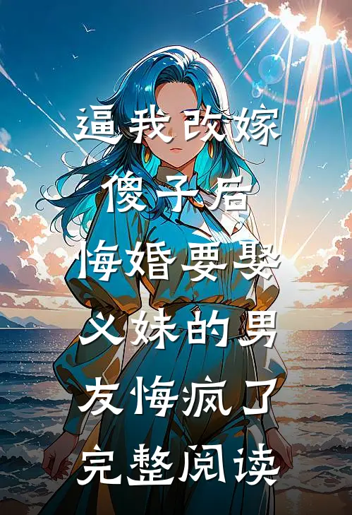 逼我改嫁傻子后，悔婚要娶义妹的男友悔疯了完整阅读
