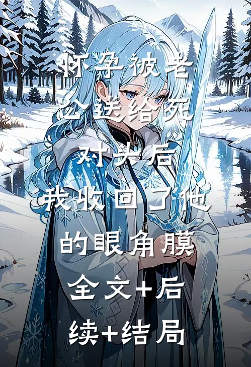 怀孕被老公送给死对头后，我收回了他的眼角膜:全文+后续+结局