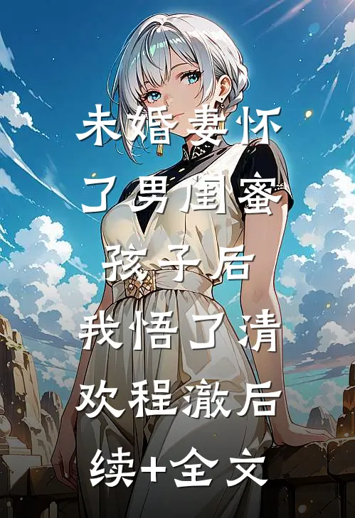 未婚妻怀了男闺蜜孩子后，我悟了清欢程澈后续+全文