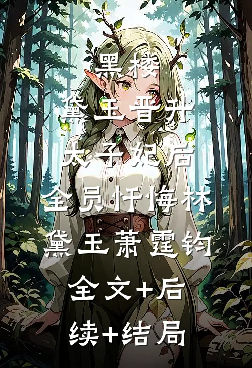 黑楼：黛玉晋升太子妃后，全员忏悔林黛玉萧霆钧:全文+后续+结局