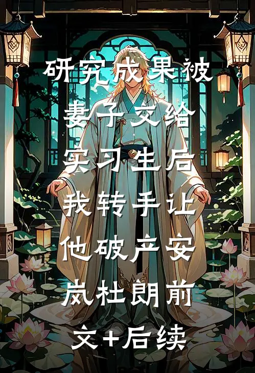 研究成果被妻子交给实习生后，我转手让他破产安岚杜朗前文+后续