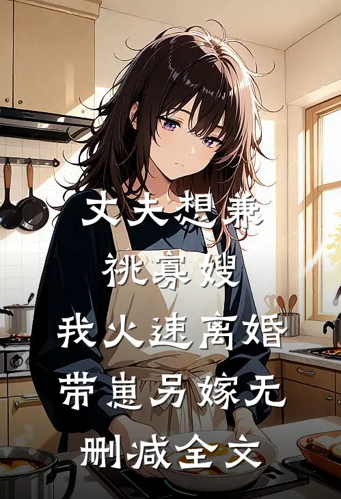 丈夫想兼祧寡嫂，我火速离婚带崽另嫁无删减全文